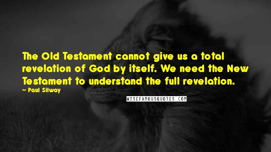 Paul Silway Quotes: The Old Testament cannot give us a total revelation of God by itself. We need the New Testament to understand the full revelation.