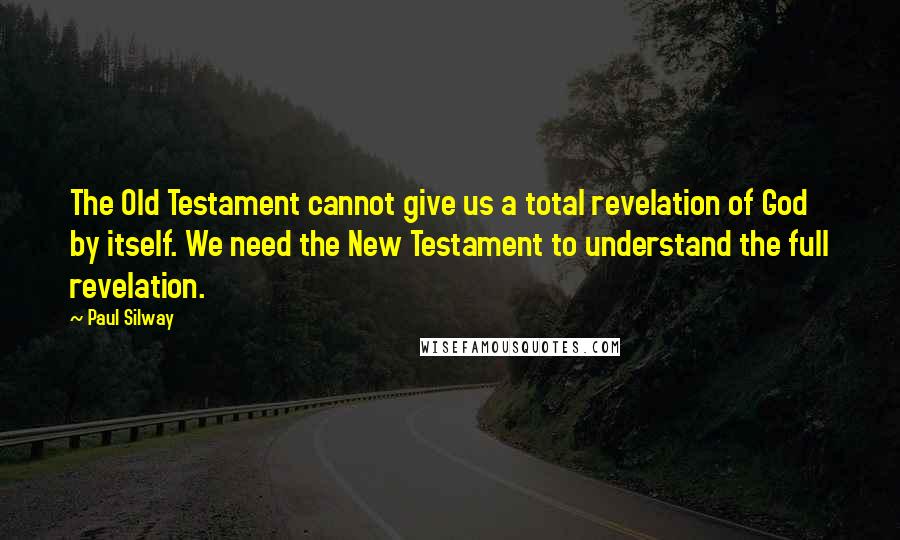 Paul Silway Quotes: The Old Testament cannot give us a total revelation of God by itself. We need the New Testament to understand the full revelation.