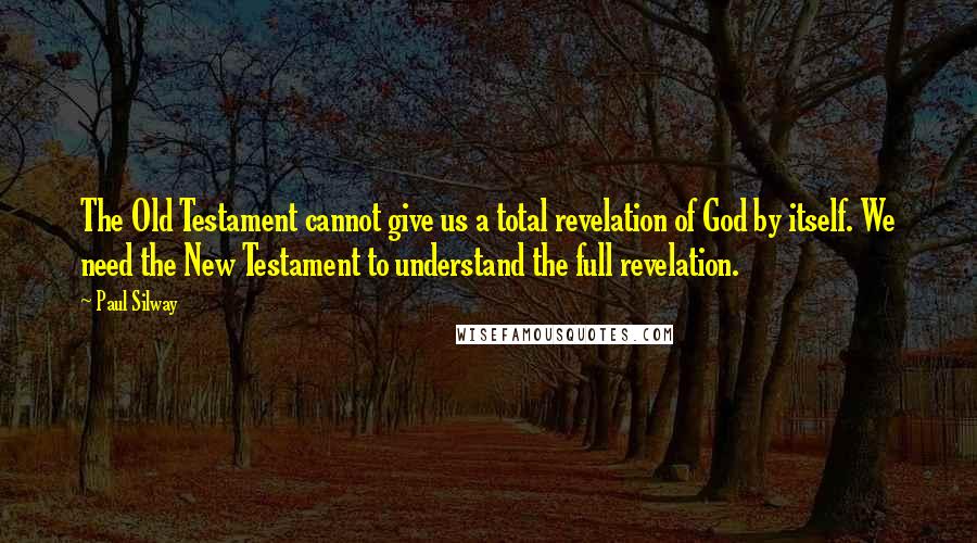 Paul Silway Quotes: The Old Testament cannot give us a total revelation of God by itself. We need the New Testament to understand the full revelation.