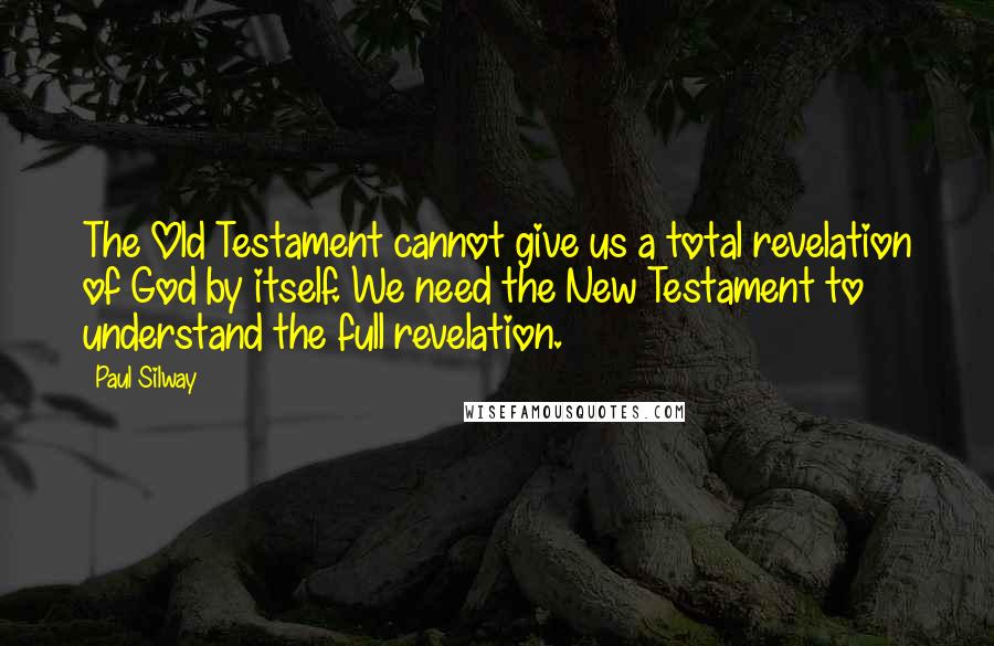 Paul Silway Quotes: The Old Testament cannot give us a total revelation of God by itself. We need the New Testament to understand the full revelation.