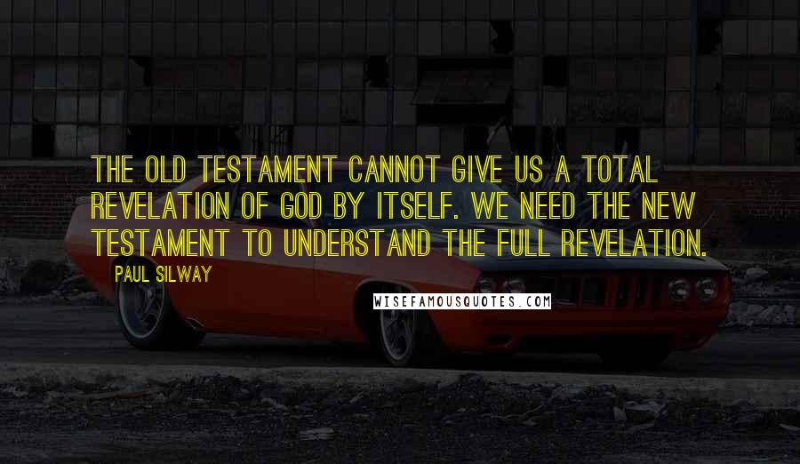 Paul Silway Quotes: The Old Testament cannot give us a total revelation of God by itself. We need the New Testament to understand the full revelation.