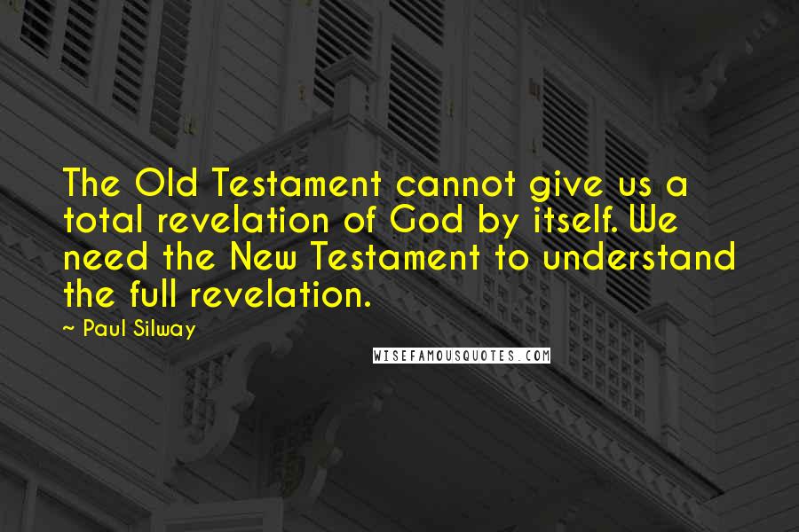 Paul Silway Quotes: The Old Testament cannot give us a total revelation of God by itself. We need the New Testament to understand the full revelation.