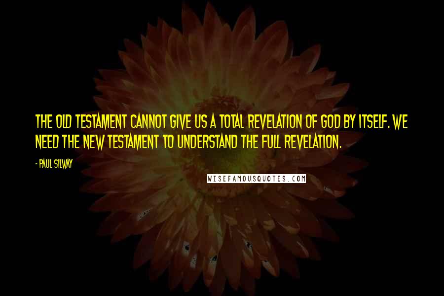 Paul Silway Quotes: The Old Testament cannot give us a total revelation of God by itself. We need the New Testament to understand the full revelation.