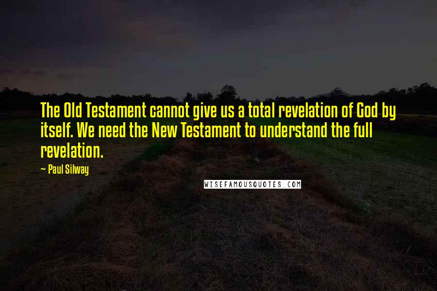 Paul Silway Quotes: The Old Testament cannot give us a total revelation of God by itself. We need the New Testament to understand the full revelation.