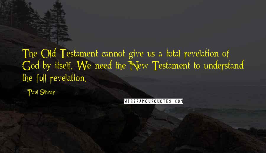 Paul Silway Quotes: The Old Testament cannot give us a total revelation of God by itself. We need the New Testament to understand the full revelation.