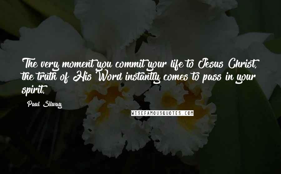 Paul Silway Quotes: The very moment you commit your life to Jesus Christ, the truth of His Word instantly comes to pass in your spirit.