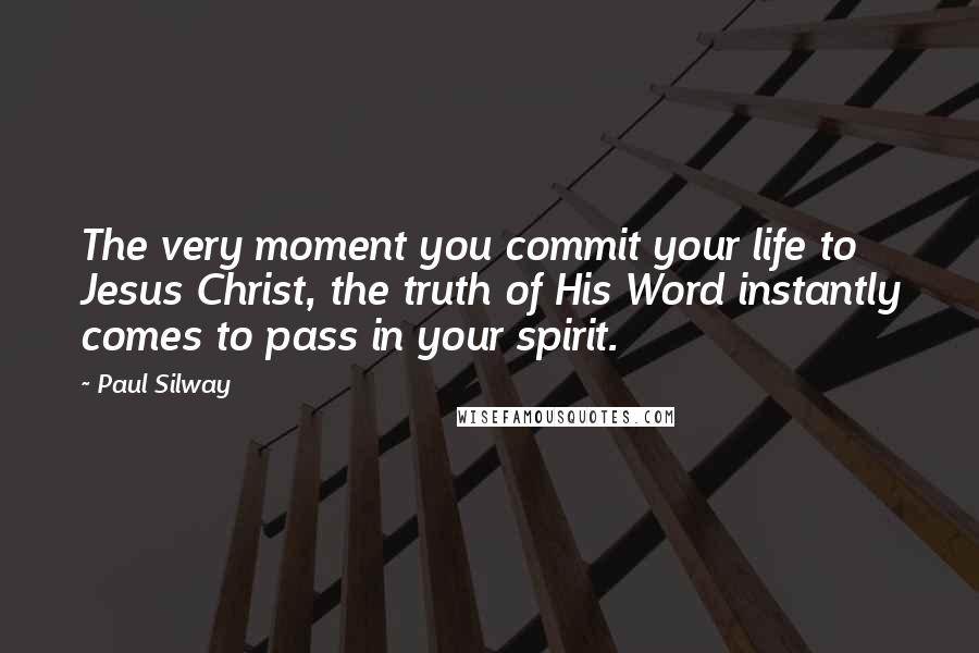 Paul Silway Quotes: The very moment you commit your life to Jesus Christ, the truth of His Word instantly comes to pass in your spirit.