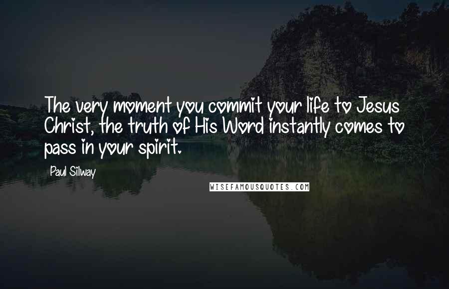 Paul Silway Quotes: The very moment you commit your life to Jesus Christ, the truth of His Word instantly comes to pass in your spirit.