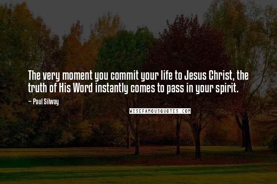Paul Silway Quotes: The very moment you commit your life to Jesus Christ, the truth of His Word instantly comes to pass in your spirit.