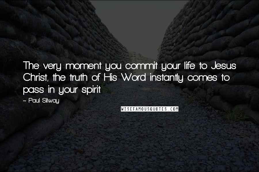 Paul Silway Quotes: The very moment you commit your life to Jesus Christ, the truth of His Word instantly comes to pass in your spirit.
