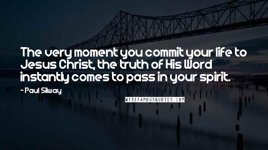 Paul Silway Quotes: The very moment you commit your life to Jesus Christ, the truth of His Word instantly comes to pass in your spirit.
