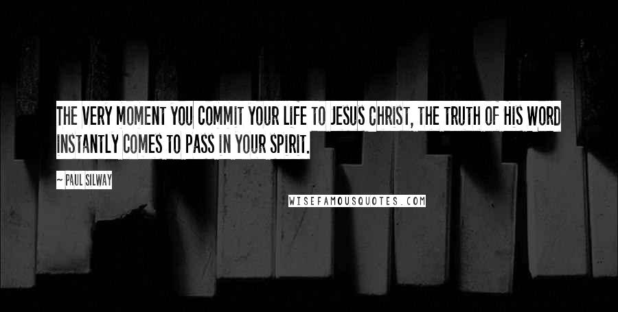 Paul Silway Quotes: The very moment you commit your life to Jesus Christ, the truth of His Word instantly comes to pass in your spirit.