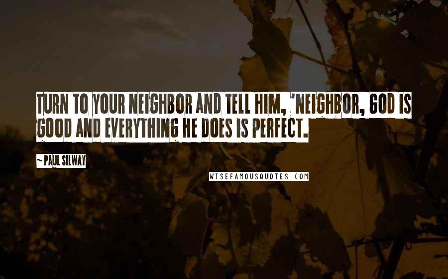 Paul Silway Quotes: Turn to your neighbor and tell him, 'Neighbor, God is good and everything He does is perfect.