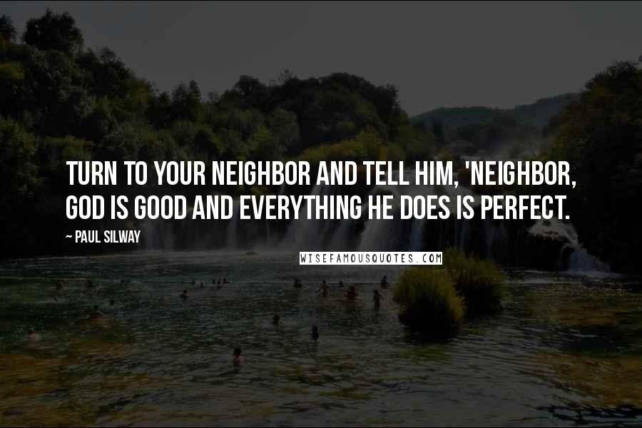 Paul Silway Quotes: Turn to your neighbor and tell him, 'Neighbor, God is good and everything He does is perfect.