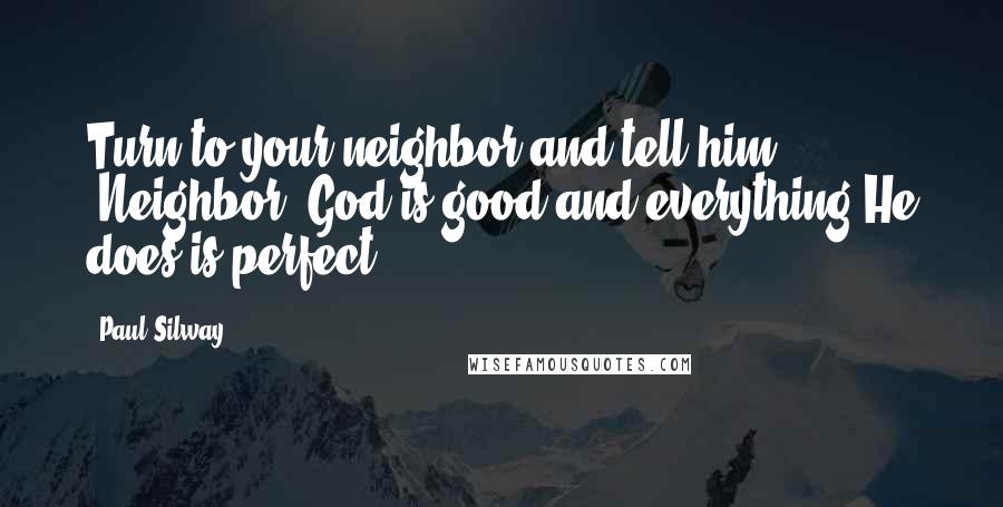 Paul Silway Quotes: Turn to your neighbor and tell him, 'Neighbor, God is good and everything He does is perfect.