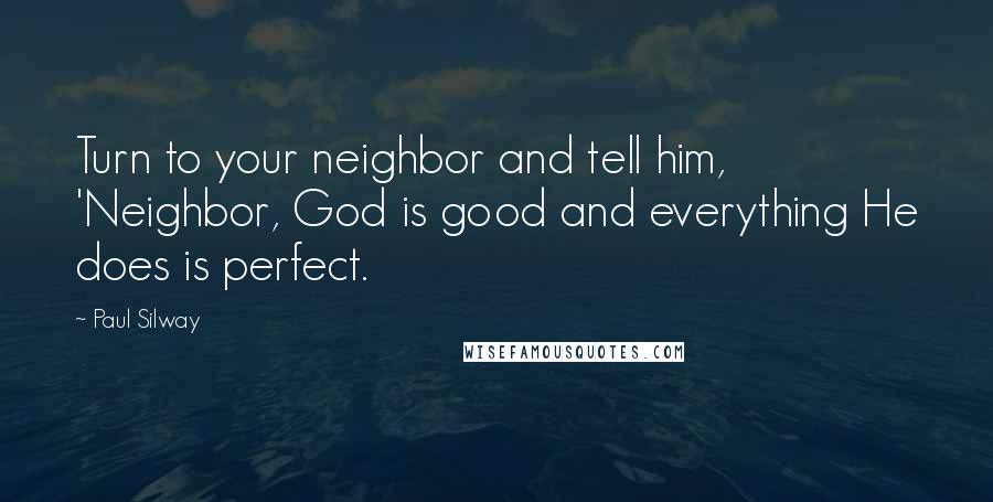 Paul Silway Quotes: Turn to your neighbor and tell him, 'Neighbor, God is good and everything He does is perfect.