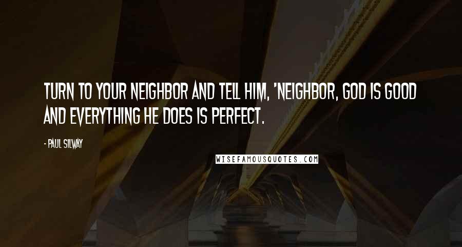 Paul Silway Quotes: Turn to your neighbor and tell him, 'Neighbor, God is good and everything He does is perfect.