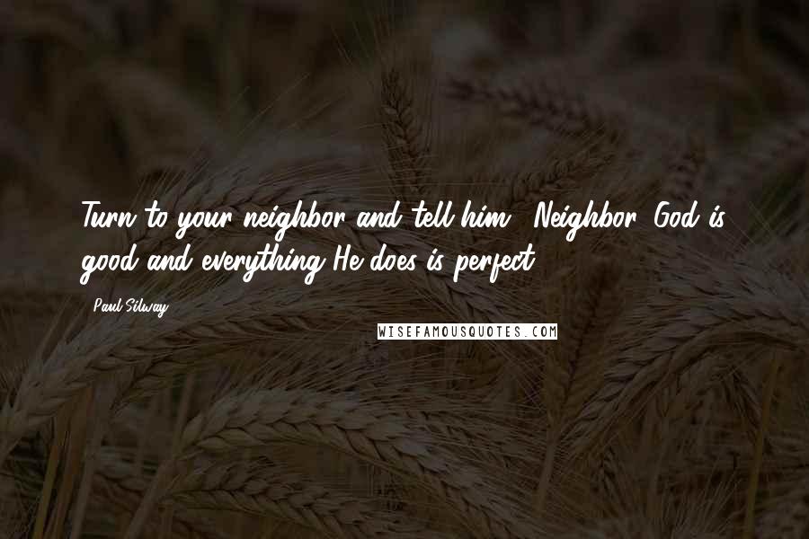 Paul Silway Quotes: Turn to your neighbor and tell him, 'Neighbor, God is good and everything He does is perfect.