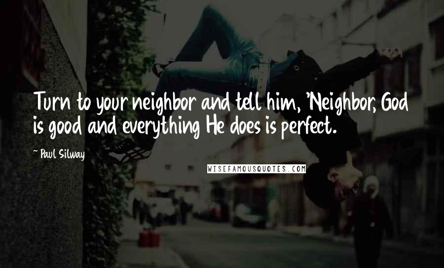 Paul Silway Quotes: Turn to your neighbor and tell him, 'Neighbor, God is good and everything He does is perfect.