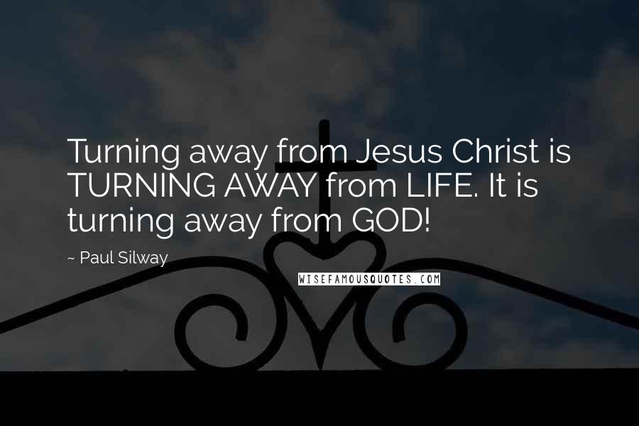 Paul Silway Quotes: Turning away from Jesus Christ is TURNING AWAY from LIFE. It is turning away from GOD!