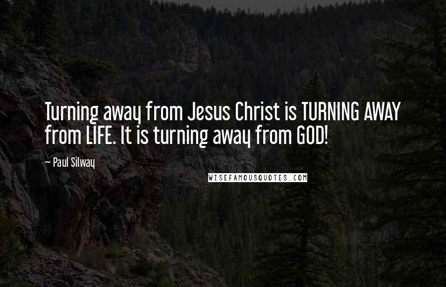 Paul Silway Quotes: Turning away from Jesus Christ is TURNING AWAY from LIFE. It is turning away from GOD!