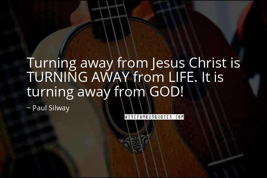 Paul Silway Quotes: Turning away from Jesus Christ is TURNING AWAY from LIFE. It is turning away from GOD!