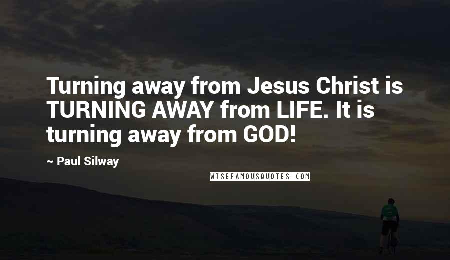 Paul Silway Quotes: Turning away from Jesus Christ is TURNING AWAY from LIFE. It is turning away from GOD!