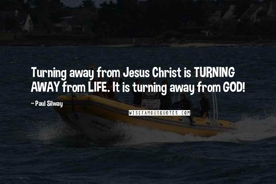 Paul Silway Quotes: Turning away from Jesus Christ is TURNING AWAY from LIFE. It is turning away from GOD!