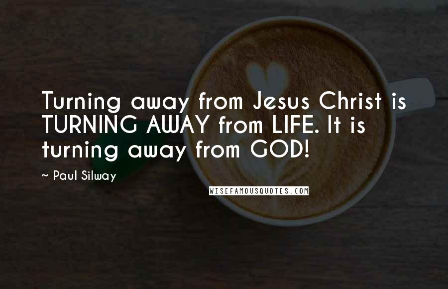 Paul Silway Quotes: Turning away from Jesus Christ is TURNING AWAY from LIFE. It is turning away from GOD!