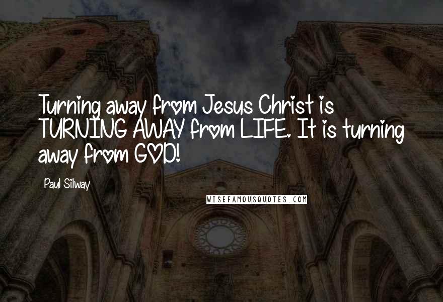 Paul Silway Quotes: Turning away from Jesus Christ is TURNING AWAY from LIFE. It is turning away from GOD!