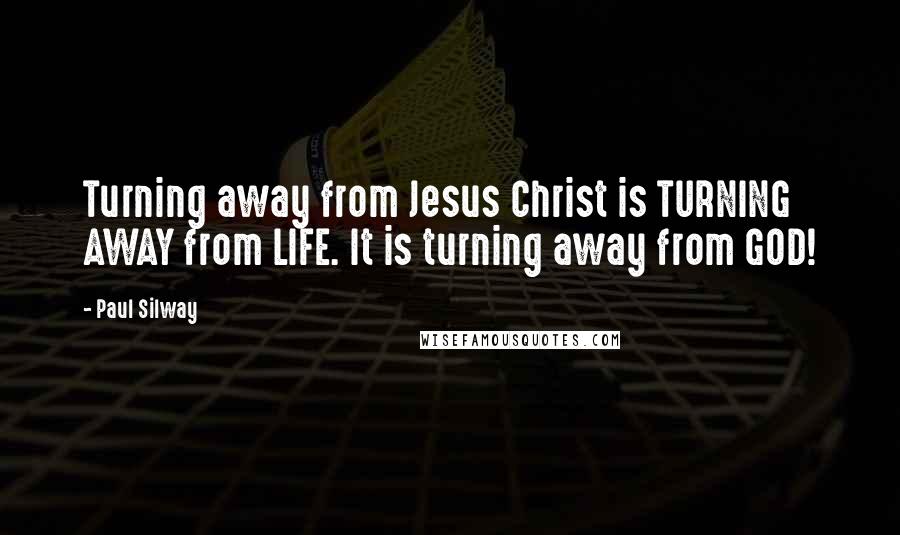 Paul Silway Quotes: Turning away from Jesus Christ is TURNING AWAY from LIFE. It is turning away from GOD!