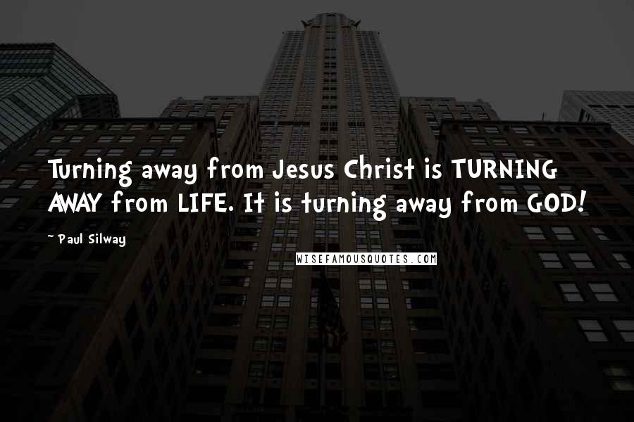 Paul Silway Quotes: Turning away from Jesus Christ is TURNING AWAY from LIFE. It is turning away from GOD!