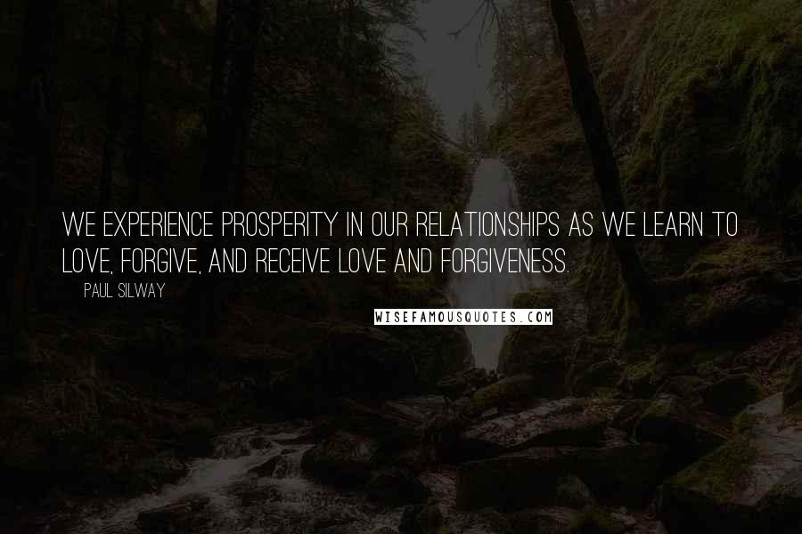 Paul Silway Quotes: We experience prosperity in our relationships as we learn to love, forgive, and receive love and forgiveness.