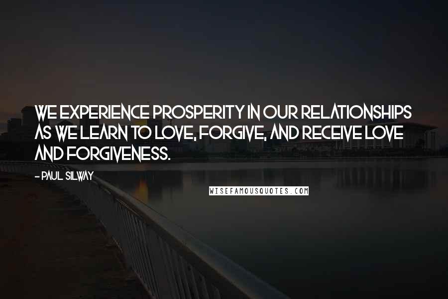 Paul Silway Quotes: We experience prosperity in our relationships as we learn to love, forgive, and receive love and forgiveness.