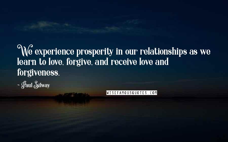 Paul Silway Quotes: We experience prosperity in our relationships as we learn to love, forgive, and receive love and forgiveness.