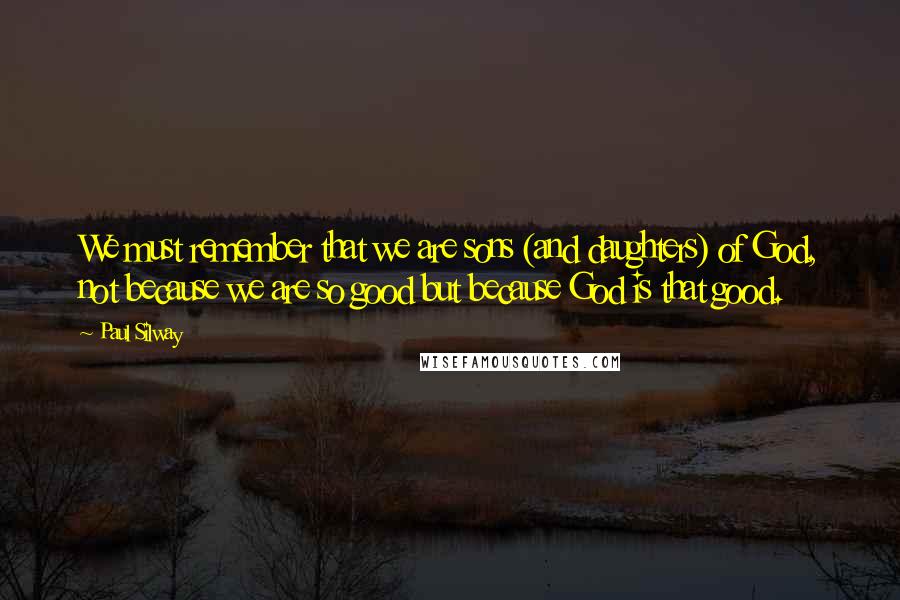 Paul Silway Quotes: We must remember that we are sons (and daughters) of God, not because we are so good but because God is that good.