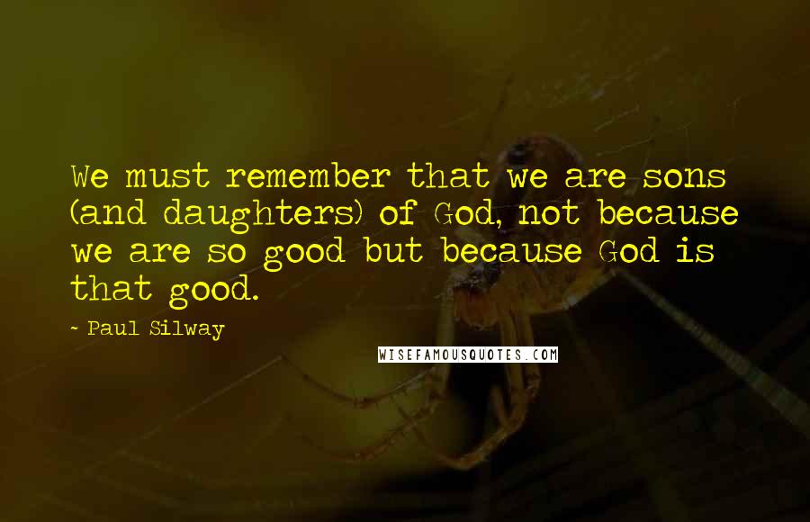 Paul Silway Quotes: We must remember that we are sons (and daughters) of God, not because we are so good but because God is that good.