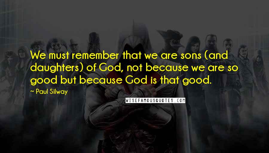 Paul Silway Quotes: We must remember that we are sons (and daughters) of God, not because we are so good but because God is that good.
