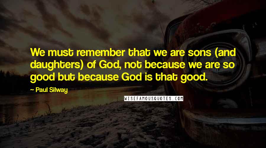 Paul Silway Quotes: We must remember that we are sons (and daughters) of God, not because we are so good but because God is that good.