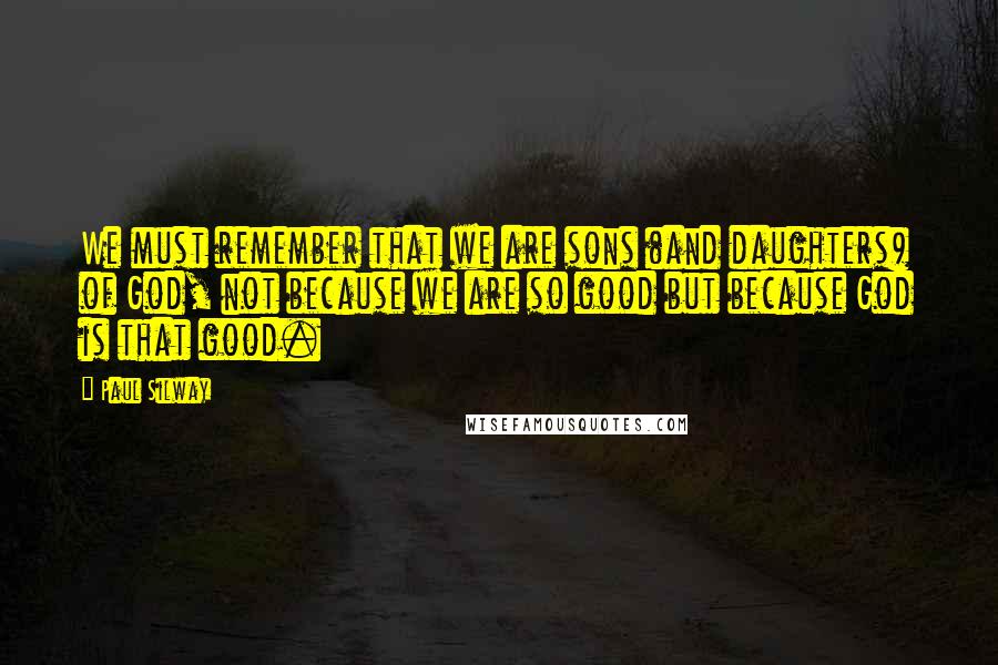 Paul Silway Quotes: We must remember that we are sons (and daughters) of God, not because we are so good but because God is that good.