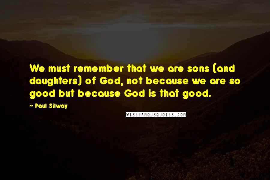 Paul Silway Quotes: We must remember that we are sons (and daughters) of God, not because we are so good but because God is that good.