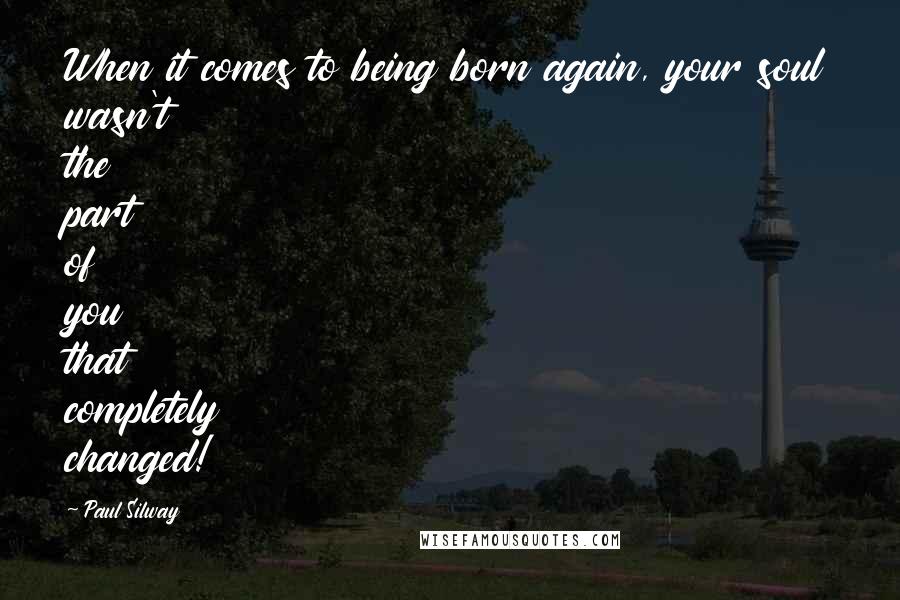 Paul Silway Quotes: When it comes to being born again, your soul wasn't the part of you that completely changed!