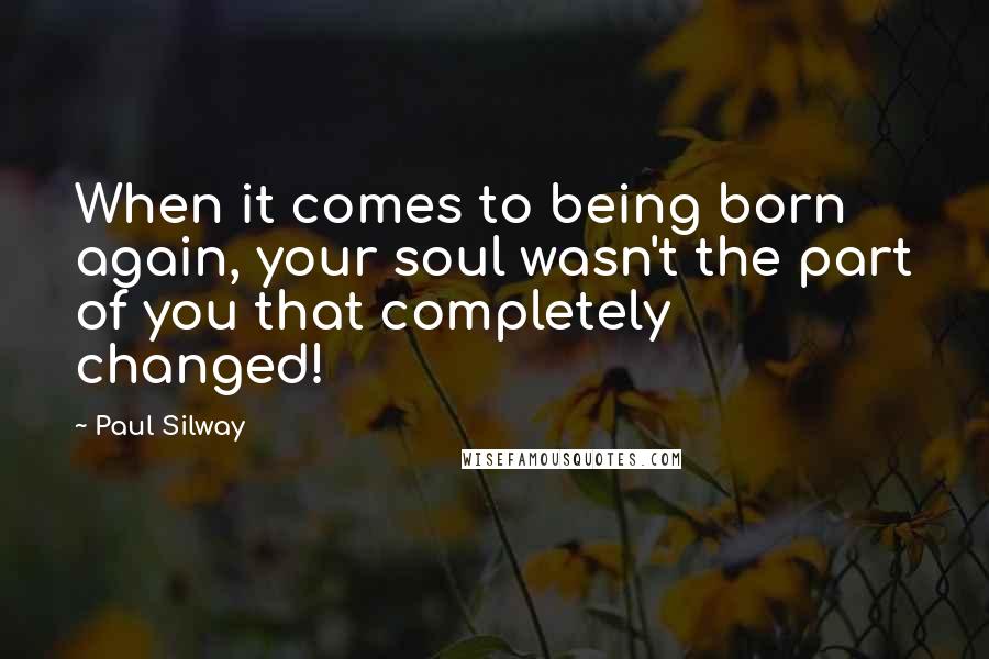 Paul Silway Quotes: When it comes to being born again, your soul wasn't the part of you that completely changed!