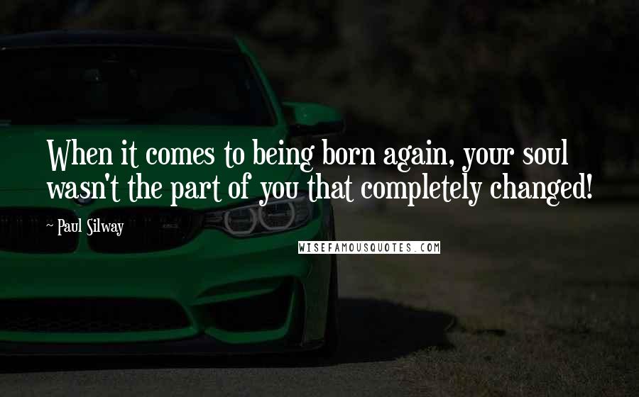 Paul Silway Quotes: When it comes to being born again, your soul wasn't the part of you that completely changed!