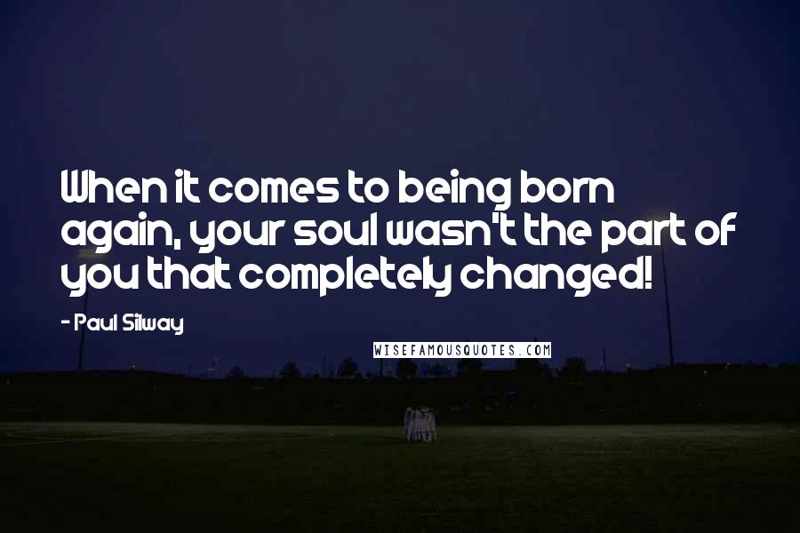 Paul Silway Quotes: When it comes to being born again, your soul wasn't the part of you that completely changed!