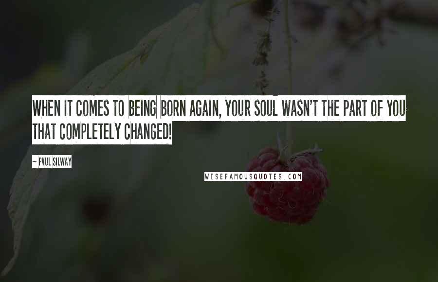 Paul Silway Quotes: When it comes to being born again, your soul wasn't the part of you that completely changed!