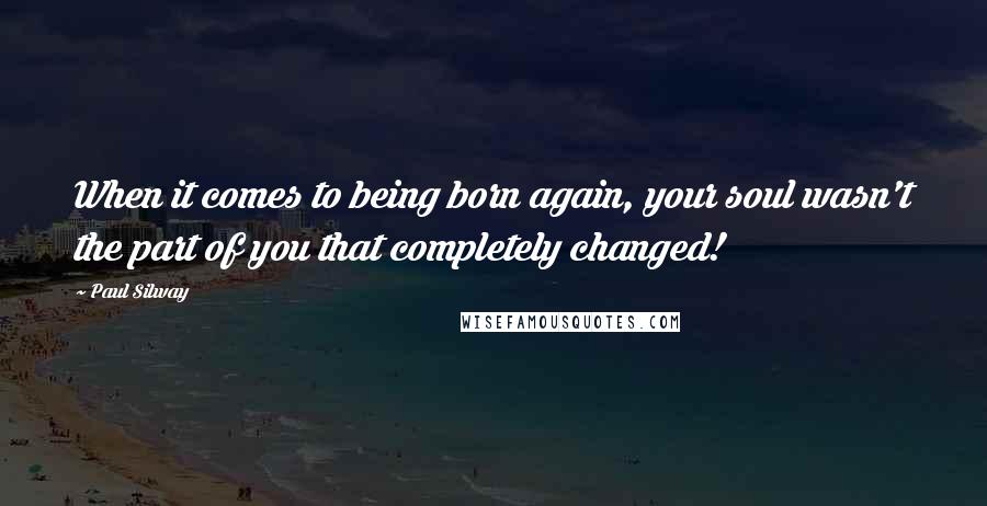 Paul Silway Quotes: When it comes to being born again, your soul wasn't the part of you that completely changed!