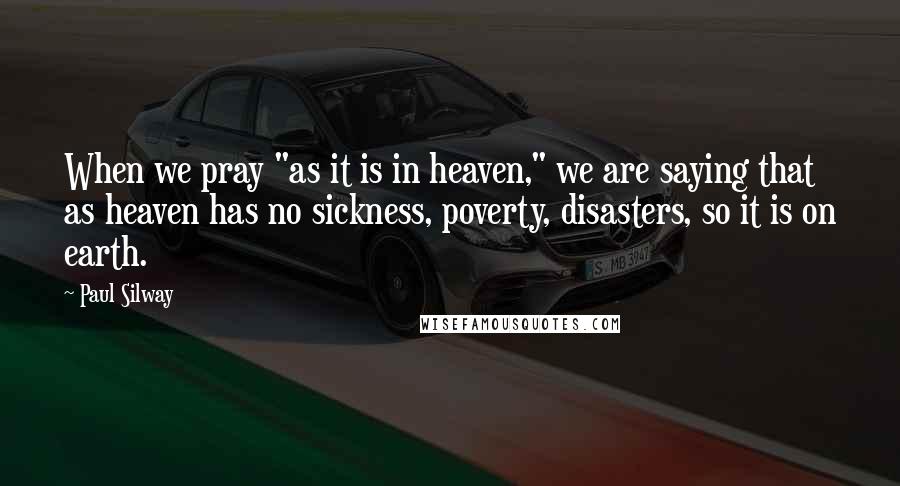 Paul Silway Quotes: When we pray "as it is in heaven," we are saying that as heaven has no sickness, poverty, disasters, so it is on earth.