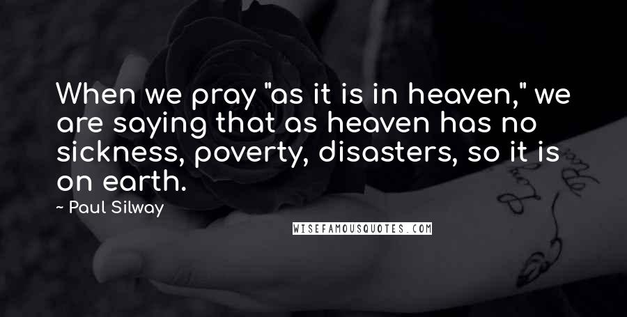 Paul Silway Quotes: When we pray "as it is in heaven," we are saying that as heaven has no sickness, poverty, disasters, so it is on earth.