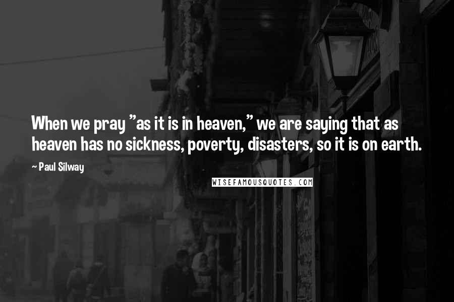 Paul Silway Quotes: When we pray "as it is in heaven," we are saying that as heaven has no sickness, poverty, disasters, so it is on earth.